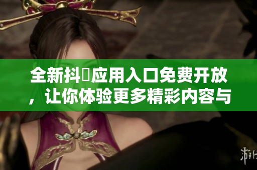 全新抖抈应用入口免费开放，让你体验更多精彩内容与乐趣
