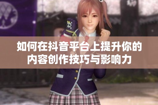 如何在抖音平台上提升你的内容创作技巧与影响力