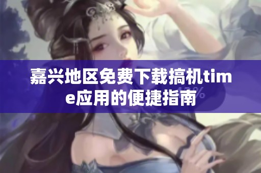 嘉兴地区免费下载搞机time应用的便捷指南