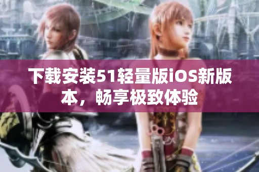 下载安装51轻量版iOS新版本，畅享极致体验