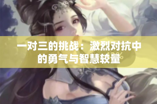 一对三的挑战：激烈对抗中的勇气与智慧较量