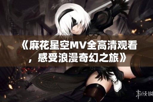《麻花星空MV全高清观看，感受浪漫奇幻之旅》