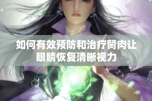 如何有效预防和治疗胬肉让眼睛恢复清晰视力