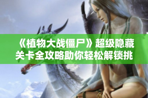 《植物大战僵尸》超级隐藏关卡全攻略助你轻松解锁挑战