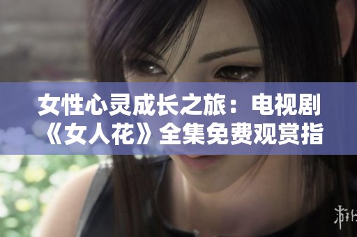 女性心灵成长之旅：电视剧《女人花》全集免费观赏指南