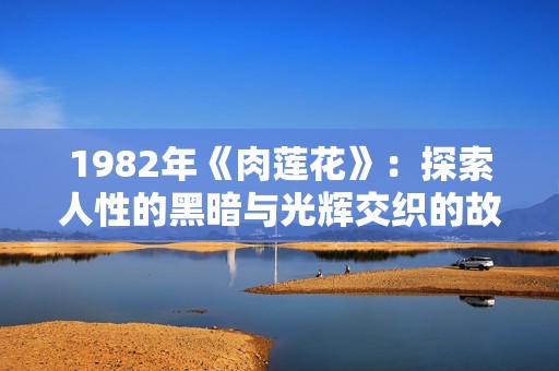 1982年《肉莲花》：探索人性的黑暗与光辉交织的故事