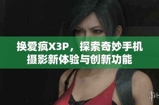 换爱疯X3P，探索奇妙手机摄影新体验与创新功能