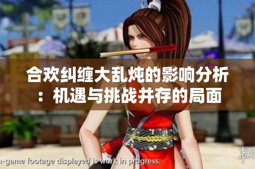 合欢纠缠大乱炖的影响分析：机遇与挑战并存的局面