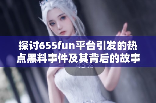 探讨655fun平台引发的热点黑料事件及其背后的故事