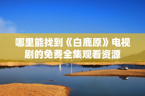 哪里能找到《白鹿原》电视剧的免费全集观看资源