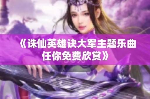《诛仙英雄诀大军主题乐曲任你免费欣赏》