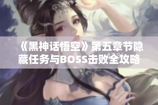 《黑神话悟空》第五章节隐藏任务与BOSS击败全攻略分享