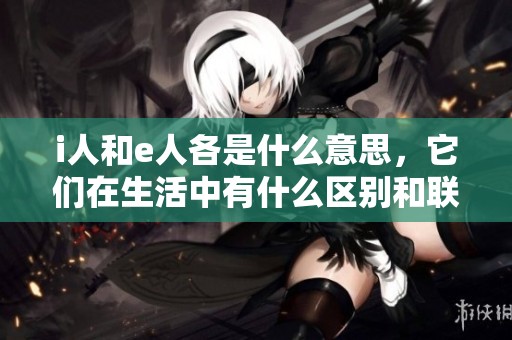 i人和e人各是什么意思，它们在生活中有什么区别和联系
