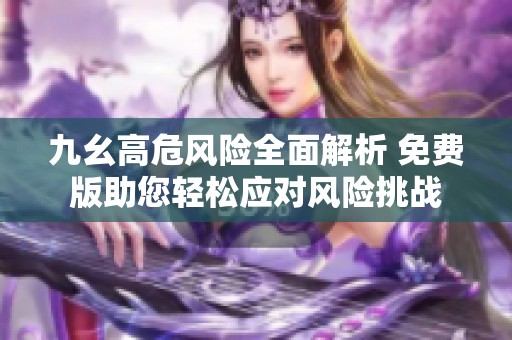 九幺高危风险全面解析 免费版助您轻松应对风险挑战
