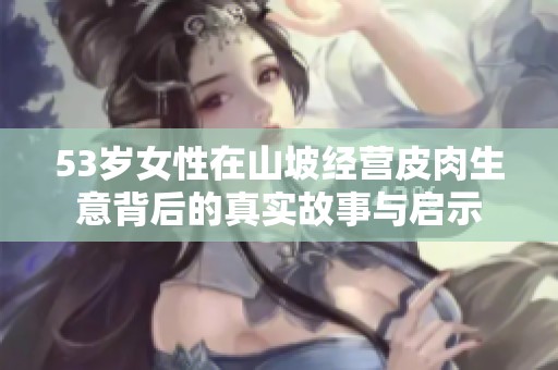 53岁女性在山坡经营皮肉生意背后的真实故事与启示