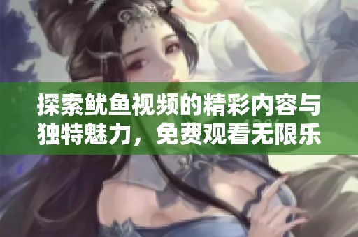 探索鱿鱼视频的精彩内容与独特魅力，免费观看无限乐趣