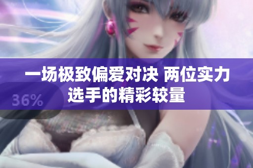 一场极致偏爱对决 两位实力选手的精彩较量