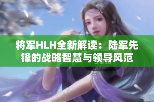 将军HLH全新解读：陆军先锋的战略智慧与领导风范