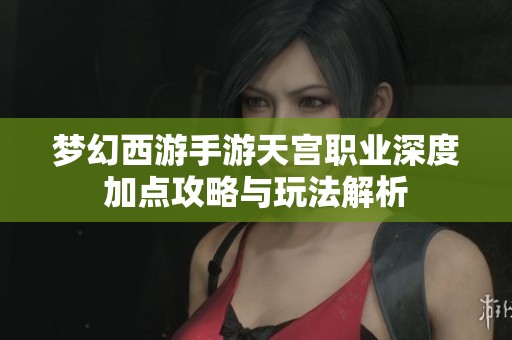 梦幻西游手游天宫职业深度加点攻略与玩法解析