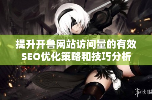 提升开鲁网站访问量的有效SEO优化策略和技巧分析