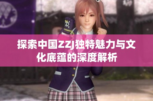 探索中国ZZJ独特魅力与文化底蕴的深度解析