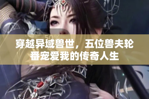 穿越异域兽世，五位兽夫轮番宠爱我的传奇人生