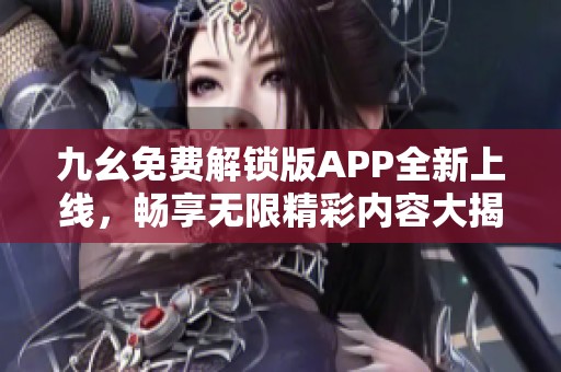 九幺免费解锁版APP全新上线，畅享无限精彩内容大揭秘