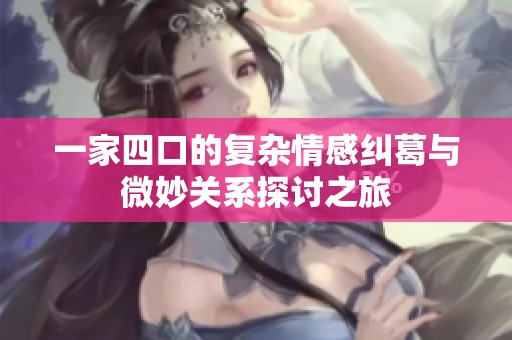 一家四口的复杂情感纠葛与微妙关系探讨之旅