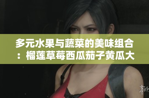 多元水果与蔬菜的美味组合：榴莲草莓西瓜茄子黄瓜大揭秘
