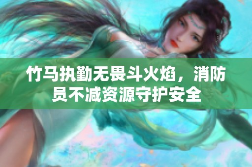 竹马执勤无畏斗火焰，消防员不减资源守护安全