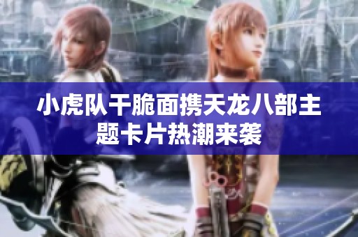 小虎队干脆面携天龙八部主题卡片热潮来袭
