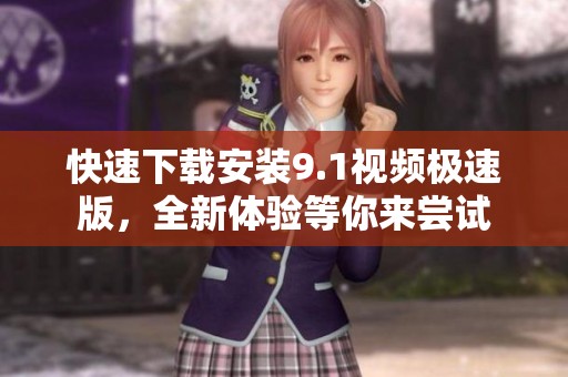 快速下载安装9.1视频极速版，全新体验等你来尝试