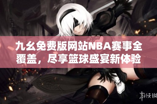 九幺免费版网站NBA赛事全覆盖，尽享篮球盛宴新体验
