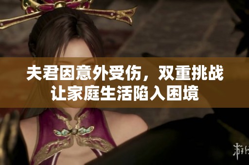 夫君因意外受伤，双重挑战让家庭生活陷入困境