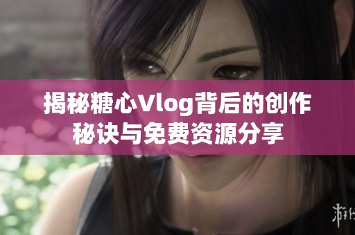 揭秘糖心Vlog背后的创作秘诀与免费资源分享