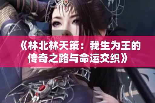 《林北林天策：我生为王的传奇之路与命运交织》