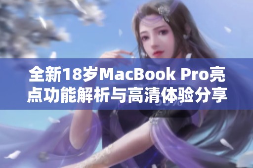 全新18岁MacBook Pro亮点功能解析与高清体验分享