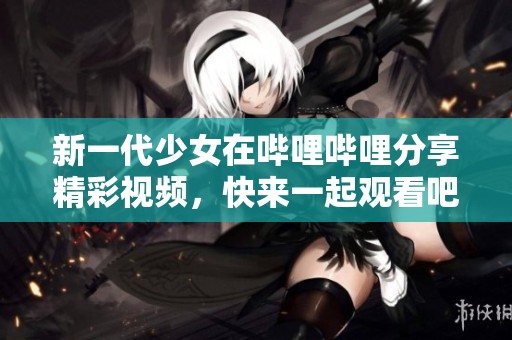 新一代少女在哔哩哔哩分享精彩视频，快来一起观看吧！