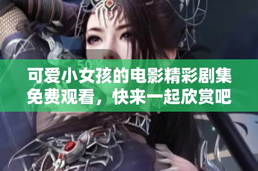 可爱小女孩的电影精彩剧集免费观看，快来一起欣赏吧