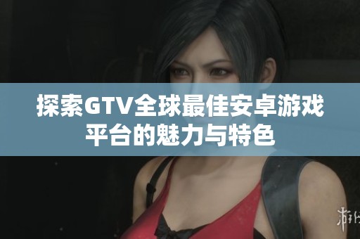 探索GTV全球最佳安卓游戏平台的魅力与特色
