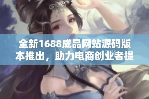 全新1688成品网站源码版本推出，助力电商创业者提升业绩