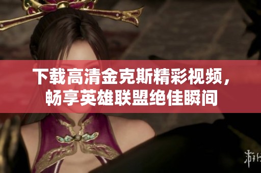 下载高清金克斯精彩视频，畅享英雄联盟绝佳瞬间