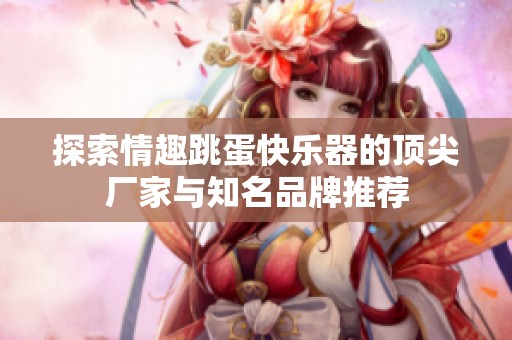 探索情趣跳蛋快乐器的顶尖厂家与知名品牌推荐