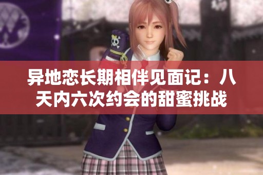 异地恋长期相伴见面记：八天内六次约会的甜蜜挑战