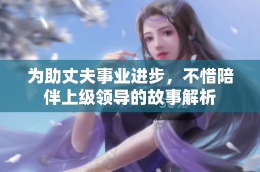 为助丈夫事业进步，不惜陪伴上级领导的故事解析