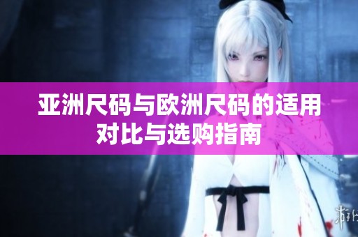 亚洲尺码与欧洲尺码的适用对比与选购指南