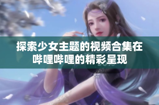 探索少女主题的视频合集在哔哩哔哩的精彩呈现