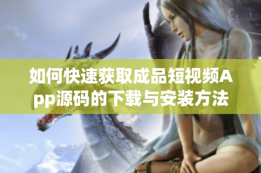 如何快速获取成品短视频App源码的下载与安装方法