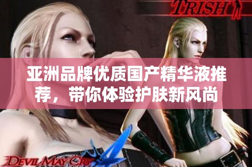 亚洲品牌优质国产精华液推荐，带你体验护肤新风尚