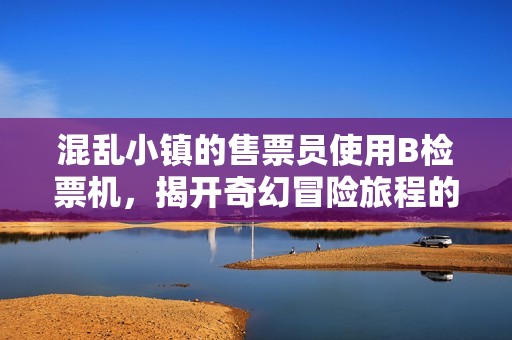 混乱小镇的售票员使用B检票机，揭开奇幻冒险旅程的序幕